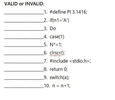 VALID or INVALID.
1. #define PI 3.1416;
2. if(n1='A')
3. Do
_4. case(1)
5. N*=1;
_6. clrscr();
_7. #include <stdio.h>;
_8. return 0;
9. switch(a);
10. n = n+1;
