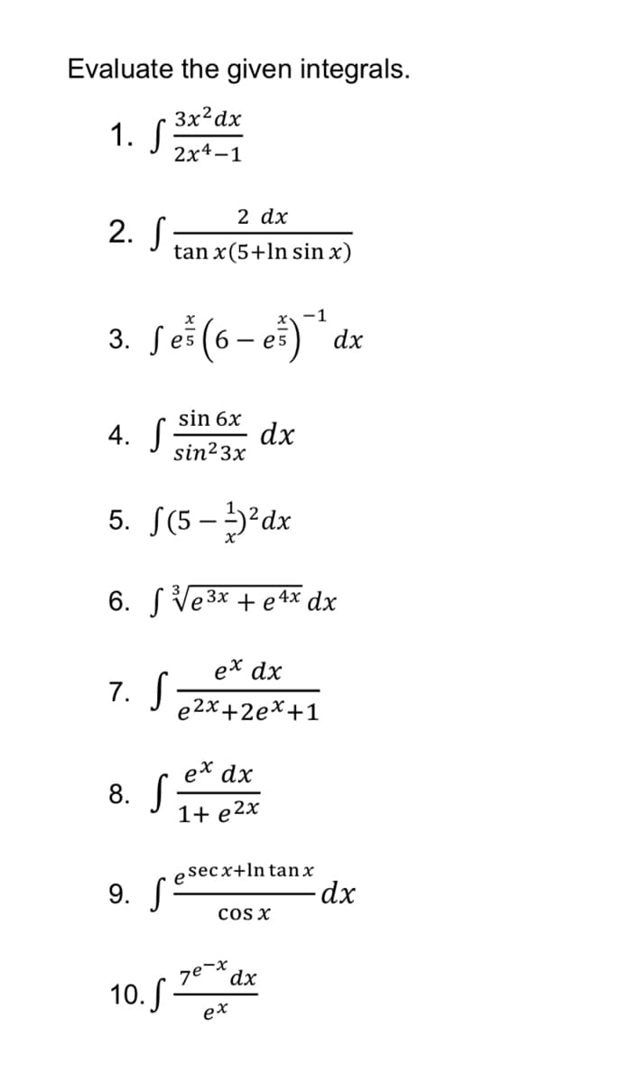 Evaluate the given integrals.
3x?dx
1. S
2x4-1
2 dx
2. S
tan x(5+ln sin x)
-1
3. Seš (6 – ei)" dx
4. S
sin 6x
dx
sin23x
5. S(5- 5²dx
6. S Ve3x + e4x dx
ex dx
7. S
e2x+2ex+1
ex dx
8. S:
1+ e2x
e secx+ln tanx
9. Sº
cOS X
ze-x
dx
10. S -
ex
