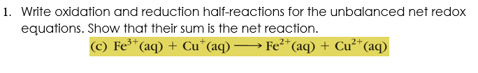 1. Write oxidation and reduction half-reactions for the unbalanced net redox
equations. Show that their sum is the net reaction.
(c) Fe³+.
(aq) + Cu*(aq) → Fe²*
(aq) + Cu²+
(aq)
