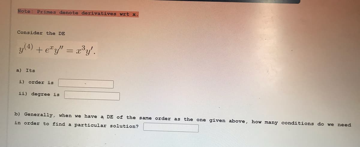 Note: Pri mes denote derivatives wrt x.
Consider the DE
y(4) + e"y" = x*y.
a) Its
i) order is
ii) degree is
b) Generally, when we have a DE of the same order as the one given above, how many conditions do we need
in order to find a particular solution?
