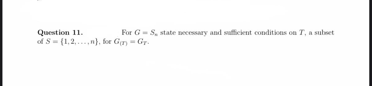 Question 11.
of S = {1,2, ...,n}, for G(r) =
For G = Sn state necessary and sufficient conditions on T, a subset
GT.
