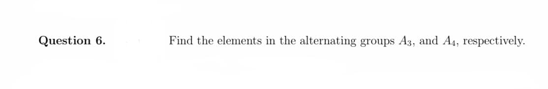 Question 6.
Find the elements in the alternating groups A3, and A4, respectively.
