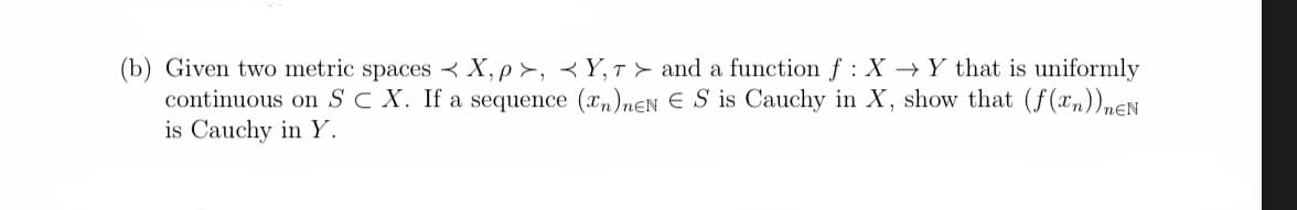 (b) Given two metric spaces X,p>, <Y,T> and a function f : X→ Y that is uniformly
continuous on SC X. If a sequence (n)neNES is Cauchy in X, show that (f(n))neN
is Cauchy in Y.