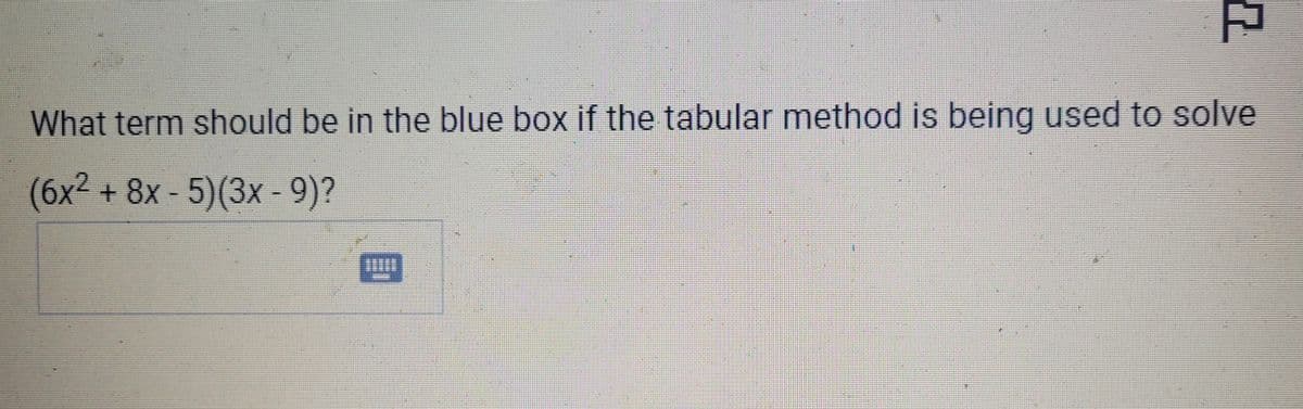 모
What term should be in the blue box if the tabular method is being used to solve
(6x² + 8x - 5)(3x - 9)?