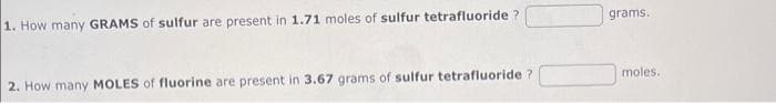 1. How many GRAMS of sulfur are present in 1.71 moles of sulfur tetrafluoride ?
2. How many MOLES of fluorine are present in 3.67 grams of sulfur tetrafluoride ?
grams.
moles.