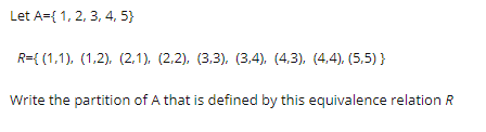 Let A={ 1, 2, 3, 4, 5}
R={ (1,1), (1,2), (2,1), (2,2), (3,3), (3,4), (4,3), (4,4), (5,5) }
Write the partition of A that is defined by this equivalence relation R
