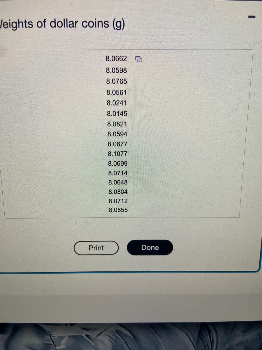 Weights of dollar coins (g)
Print
8.0662 C
8.0598
8.0765
8.0561
8.0241
8.0145
8.0821
8.0594
8.0677
8.1077
8.0699
8.0714
8.0648
8.0804
8.0712
8.0855
Done
-