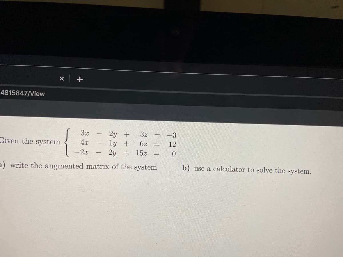 x +
4815847/View
3x
2y +
ly +
2y + 15z
3z
-3
Given the system
4x
6z
12
-2x
a) write the augmented matrix of the system
b) use a calculator to solve the system.
I| || ||
