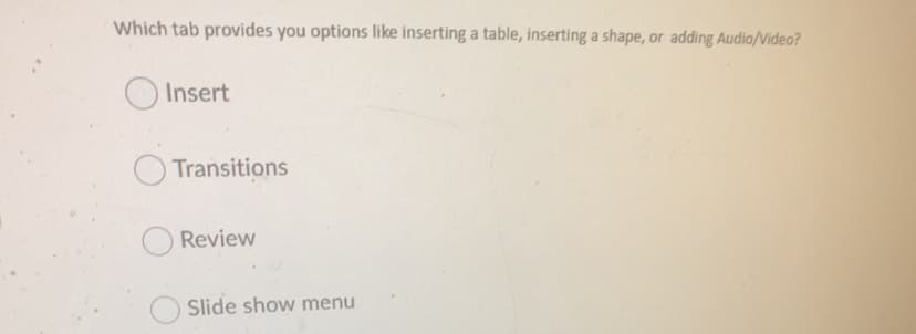 Which tab provides you options like inserting a table, inserting a shape, or adding Audio/Video?
Insert
Transitions
Review
Slide show menu
