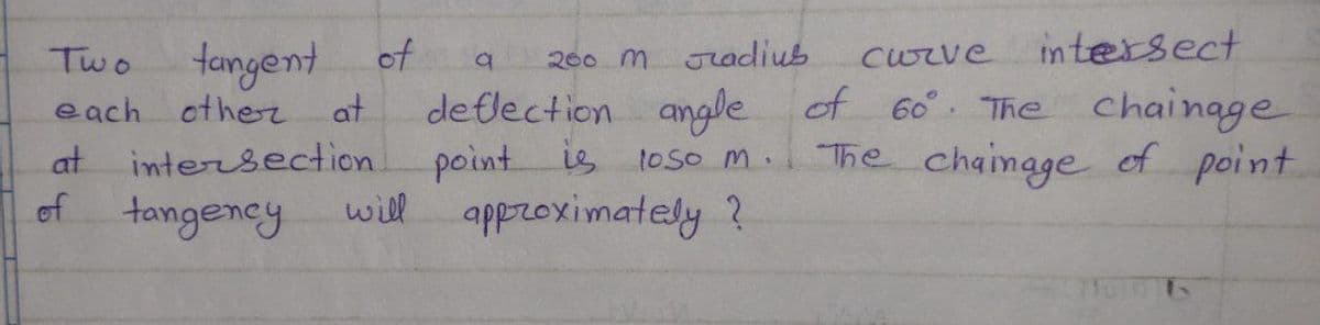 tangent
of
intersect
Two
200 m
radiub
Curve
de flection angle of 60 The chainage
point is toso m.
will
each
other
at
at intersection
of
The chaingge of point
tangency
apprroximately ?
