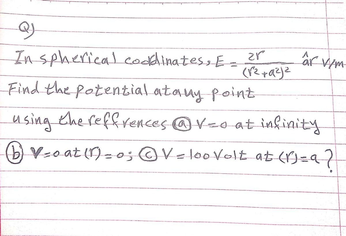 In spherical codinates, E:
%3D
Find the potential atauy point
using the reffrences @Vzo at infinity
(b) V-o at () =0;@V=looolt at (r)=q?
%3D
