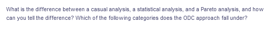 What is the difference between a casual analysis, a statistical analysis, and a Pareto analysis, and how
can you tell the difference? Which of the following categories does the ODC approach fall under?
