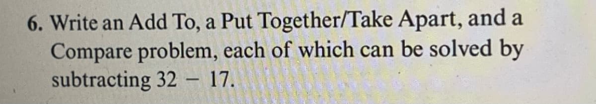 6. Write an Add To, a Put Together/Take Apart, and a
Compare problem, each of which can be solved by
subtracting 32 - 17.