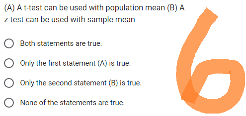 (A) A t-test can be used with population mean (B) A
z-test can be used with sample mean
Both statements are true.
Only the first statement (A) is true.
Only the second statement (B) is true.
None of the statements are true.
6