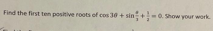 Find the first ten positive roots of cos 30 + sin
을+ =0
0. Show your work.
%3D
