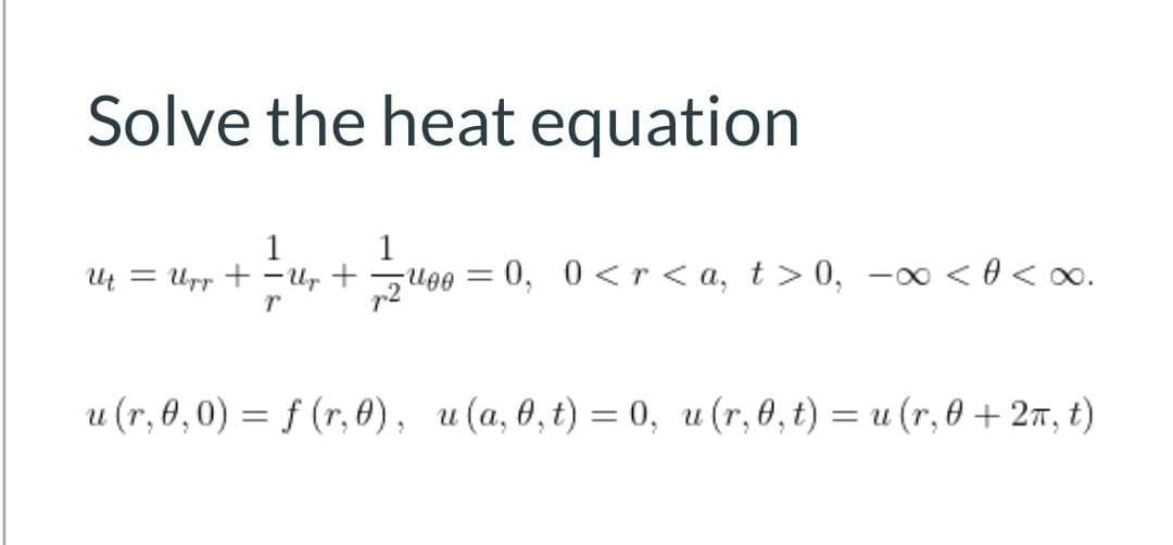 Solve the heat equation
1
Ut = Urr + -Ur +
1
zug0 = 0, 0 <r< a, t > 0, -0 < 0 < o0.
%3|
и (г,0,0) %3D f (r,ө), и(а,0,t) — 0, и (г,0,t) %— и (r,ө + 2т, t)
