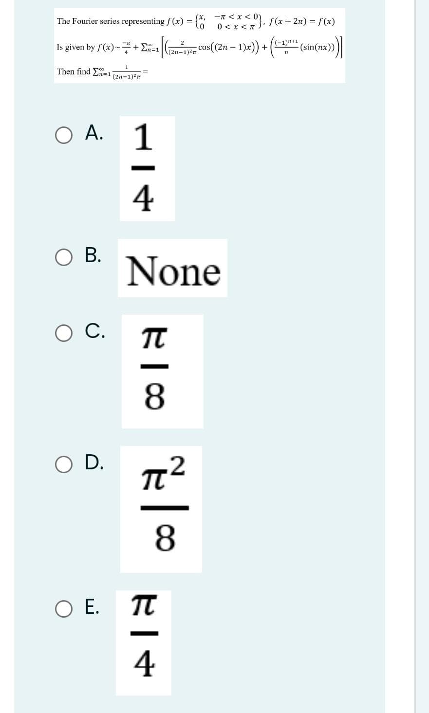 The Fourier series representing f(x) = {"
(x,
-n < x < 0)
+ 2n) = f(x)
0 < x <T
((-1)n+1
Is given by f(x)~+ E=1
cos(2n – 1)x)) + (
(sin(nx))
-
\(2n-1)2n
1
Then find E=1
(2n-1)2n
O A.
1
4
O B.
None
ос.
TT
8.
D.
.2
O E.
4
