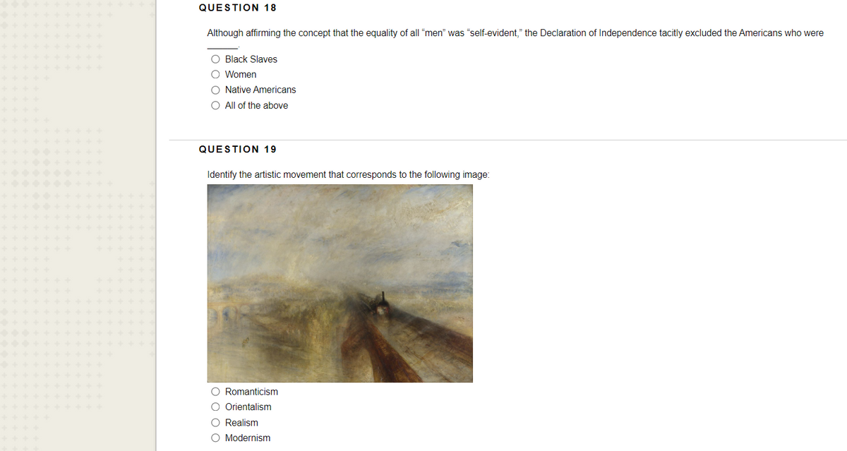 QUESTION 18
Although affirming the concept that the equality of all "men" was "self-evident," the Declaration of Independence tacitly excluded the Americans who were
Black Slaves
O Women
O Native Americans
All of the above
QUESTION 19
Identify the artistic movement that corresponds to the following image:
O Romanticism
Orientalism
O Realism
O Modernism
