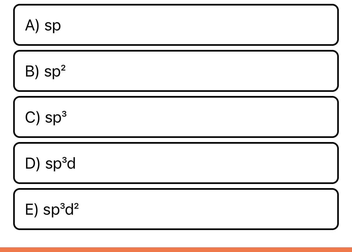 ### Hybridization of Orbitals - Multiple Choice Question

**Question:**

Which of the following hybridizations involves one s-orbital and one p-orbital? 

**Options:**

A) sp  
B) sp²  
C) sp³  
D) sp³d  
E) sp³d²  

**Explanation of Options:**

1. **Option A: sp**  
   - This hybridization involves the combination of one s-orbital and one p-orbital. The resulting sp hybrid orbitals have a linear arrangement.

2. **Option B: sp²**  
   - This hybridization involves one s-orbital and two p-orbitals, resulting in three sp² hybrid orbitals arranged in a trigonal planar shape.

3. **Option C: sp³**  
   - This hybridization involves one s-orbital and three p-orbitals, resulting in four sp³ hybrid orbitals arranged in a tetrahedral shape.

4. **Option D: sp³d**  
   - This hybridization involves one s-orbital, three p-orbitals, and one d-orbital, resulting in five sp³d hybrid orbitals arranged in a trigonal bipyramidal shape.

5. **Option E: sp³d²**  
   - This hybridization involves one s-orbital, three p-orbitals, and two d-orbitals, resulting in six sp³d² hybrid orbitals arranged in an octahedral shape.

---

To learn more about hybridization and molecular geometry, you can visit our detailed tutorials on orbital hybridization and bonding theories.