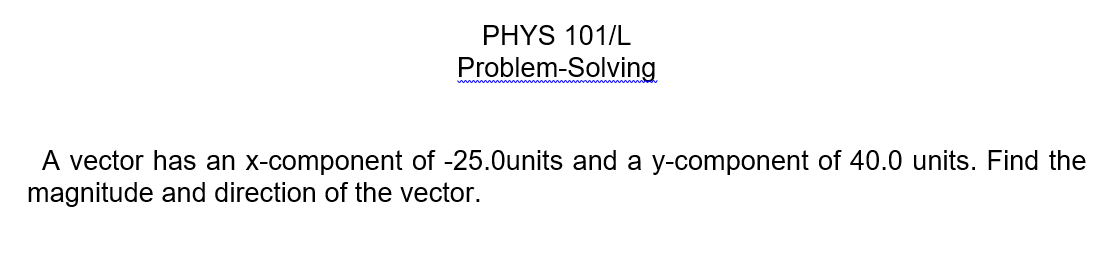 PHYS 101/L
Problem-Solving
A vector has an x-component of -25.0units and a y-component of 40.0 units. Find the
magnitude and direction of the vector.
