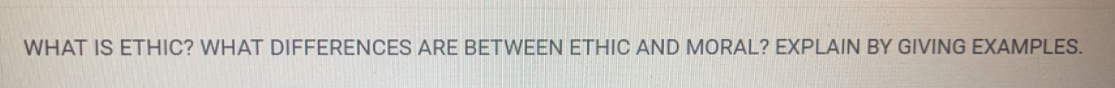 WHAT IS ETHIC? WHAT DIFFERENCES ARE BETWEEN ETHIC AND MORAL? EXPLAIN BY GIVING EXAMPLES.
