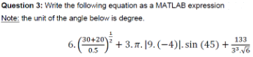 Question 3: Write the following equation as a MATLAB expression
Note: the unit of the angle below is degree.
30+20
6.
+ 3. T. 19. (-4)|-sin (45) +
133
0.5
