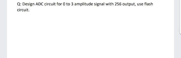 Q: Design ADC circuit for 0 to 3 amplitude signal with 256 output, use flash
circuit.
