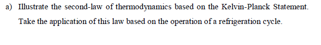 a) Illustrate the second-law of thermodynamics based on the Kelvin-Planck Statement.
Take the application of this law based on the operation of a refrigeration cycle.