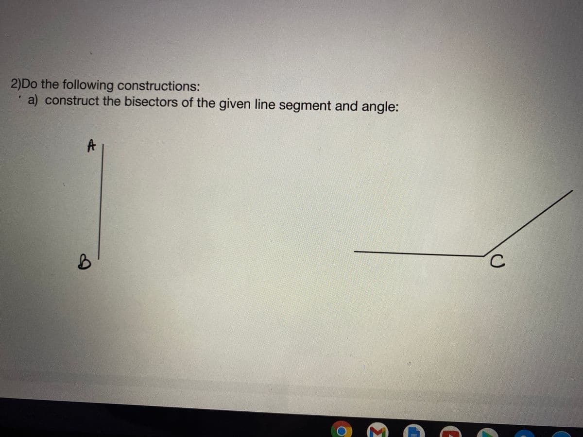 2)Do the following constructions:
a) construct the bisectors of the given line segment and angle:
A
C.
