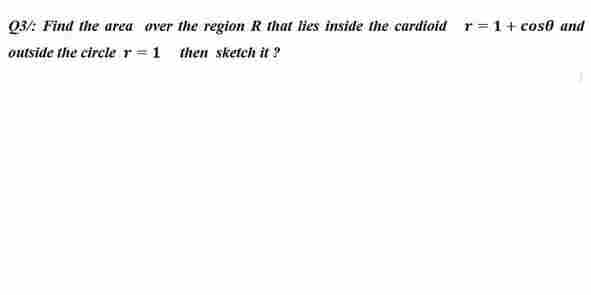 03/: Find the area over the region R that lies inside the cardioid r=1+cose and
outside the circle r=1 then sketch it ?