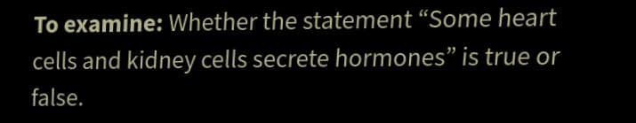 To examine: Whether the statement “Some heart
cells and kidney cells secrete hormones" is true or
false.
