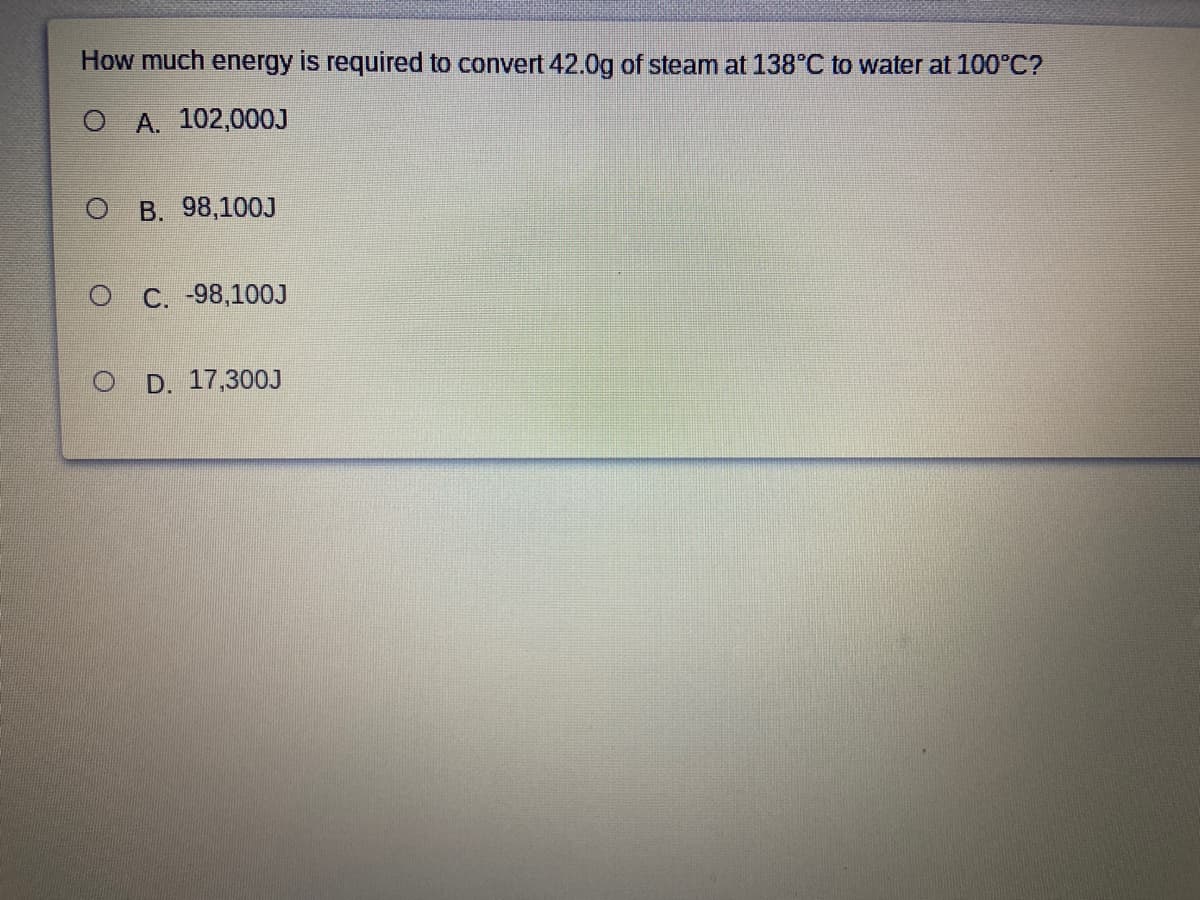 How much energy is required to convert 42.0g of steam at 138°C to water at 100°C?
O A. 102,000OJ
O B. 98,100J
C. -98,100J
D. 17,300J
