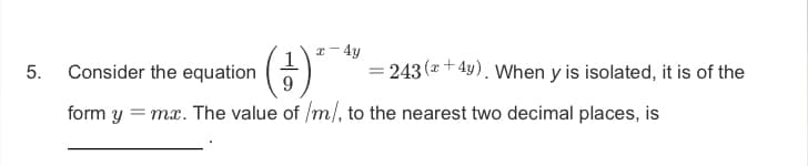 x- 4y
1
5. Consider the equation
243 (+ 4y). When y is isolated, it is of the
9.
form y = mx. The value of /m/, to the nearest two decimal places, is
