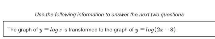 Use the following information to answer the next two questions
The graph of y =logx is transformed to the graph of y =log(2x – 8).
