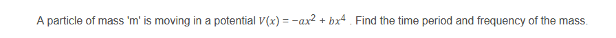 A particle of mass 'm' is moving in a potential V(x) = -ax2 + bx4 . Find the time period and frequency of the mass.
