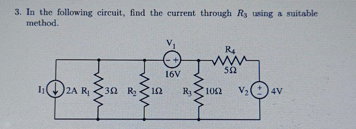 3. In the following circuit, find the current through R3 using a suitable
method.
1₁2A R₁
www
39 R₂
www
192
16V
R₁
www
R4
www
592
1022
V2
+
4V