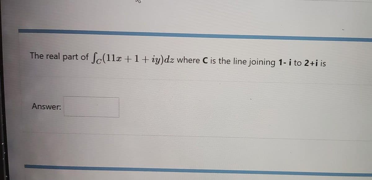 The real part of Sc(11x + 1 + iy)dz where C is the line joining 1- i to 2+i is
Answer: