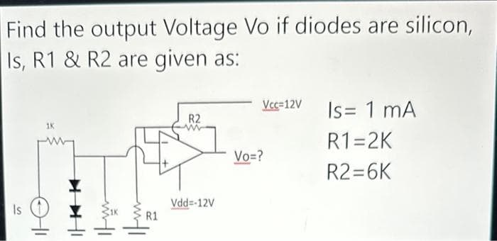 Find the output Voltage Vo if diodes are silicon,
Is, R1 & R2 are given as:
Is
1K
m|1
I
R1
R2
Vdd=-12V
Vcc=12V Is = 1 mA
R1=2K
R2=6K
Vo=?