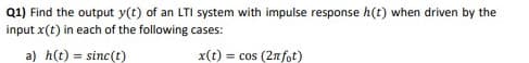 Q1) Find the output y(t) of an LTI system with impulse response h(t) when driven by the
input x (t) in each of the following cases:
a) h(t) = sinc(t)
x(t) = cos (2nfot)