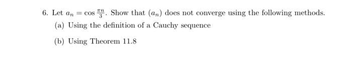 6. Let an = cos. Show that (an) does not converge using the following methods.
(a) Using the definition of a Cauchy sequence
(b) Using Theorem 11.8