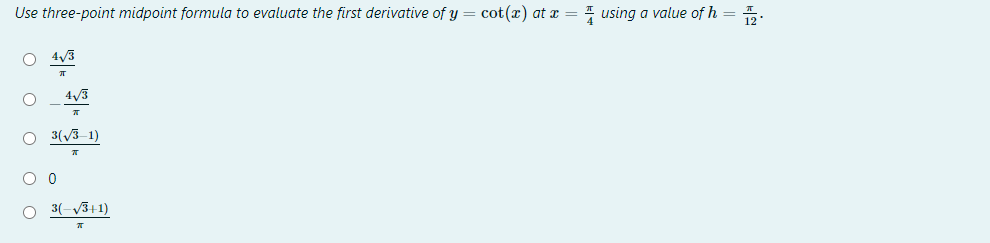 Use three-point midpoint formula to evaluate the first derivative of y = cot(x) at x = using a value of h = 1/2
O 4√3
T
O
4√3
○ 3(√3-1)
O O
3(-√3+1)