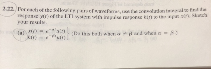 Lai bataiqab min
2.22. For each of the following pairs of waveforms, use the convolution integral to find the
response y(t) of the LTI system with impulse response h(t) to the input x(t). Sketch
your results.
(Do this both when a B and when a = B.)
= e-at
-BtL
"u(t)
3¹u(t)
(a) x(1)
h(t) = e