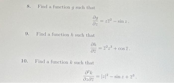 8. Find a function g such that
Əg
əz
9. Find a function h such that
Əh
əz
10. Find a function k such that
J²k
əzəz
=
=
-
zz² - sinz.
²³ + cosz.
22 sin z +2³.