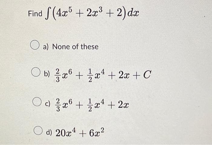 Find f(4x5 + 2x³ + 2) dx
a) None of these
Ob) ²x6 +
x² + 2x + C
4
Od ²x + x¹ + 2x
c)
6
4
d) 20x4 + 6x²