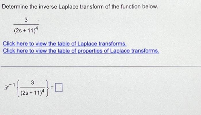 Determine the inverse Laplace transform of the function below.
3
(2s+11)4
Click here to view the table of Laplace transforms.
Click here to view the table of properties of Laplace transforms.
3
20= 1 {125+7)
(25+11)4} =