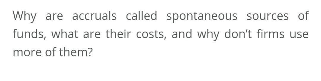 Why are accruals called spontaneous sources of
funds, what are their costs, and why don't firms use
more of them?
