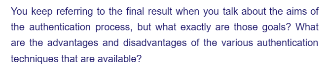 You keep referring to the final result when you talk about the aims of
the authentication process, but what exactly are those goals? What
are the advantages and disadvantages of the various authentication
techniques that are available?