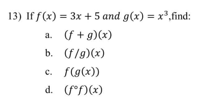 13) If f(x) = 3x + 5 and g(x) = x³,find:
a. (f + g)(x)
b. (f/g)(x)
c. f(g(x))
d. (f°f)(x)
