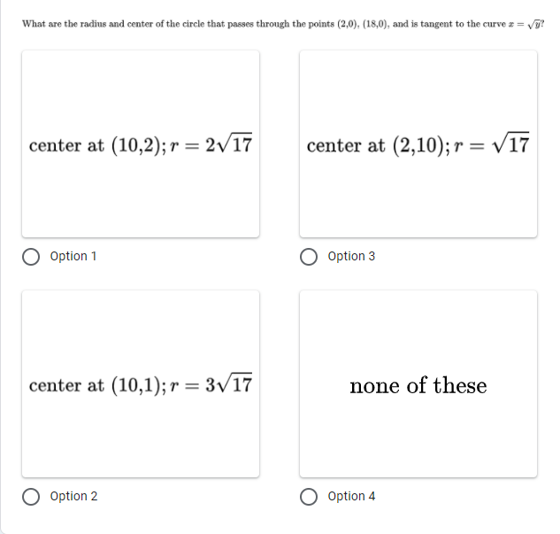 What are the radius and center of the circle that passes through the points (2,0), (18,0), and is tangent to the curve z = vj?
center at (10,2); r = 2/17
center at (2,10); r = v17
Option 1
Option 3
center at (10,1); r = 3/17
none of these
Option 2
Option 4
