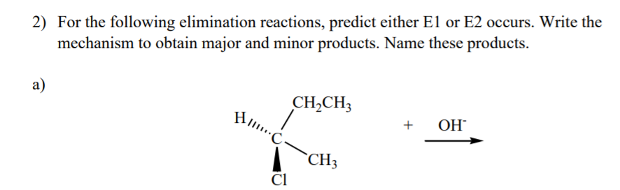 2) For the following elimination reactions, predict either El or E2 occurs. Write the
mechanism to obtain major and minor products. Name these products.
a)
CH,CH3
+
OH
`CH3
Cl
